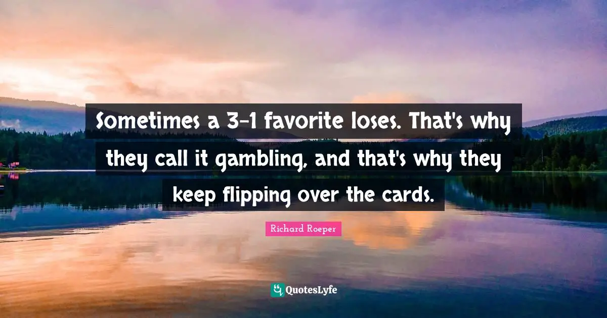 Sometimes a 3-1 favorite loses. That's why they call it gambling, and that's why they keep flipping over the cards.