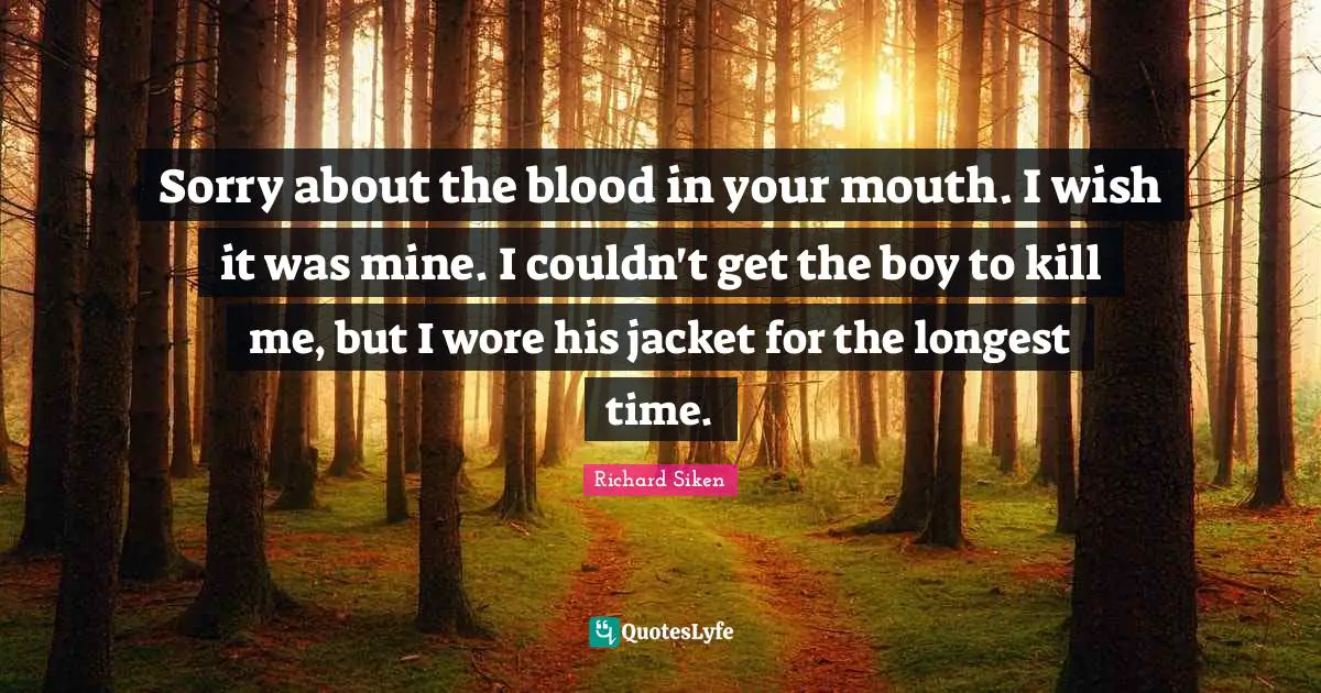 Sorry about the blood in your mouth. I wish it was mine. I couldn't get the boy to kill me, but I wore his jacket for the longest time.