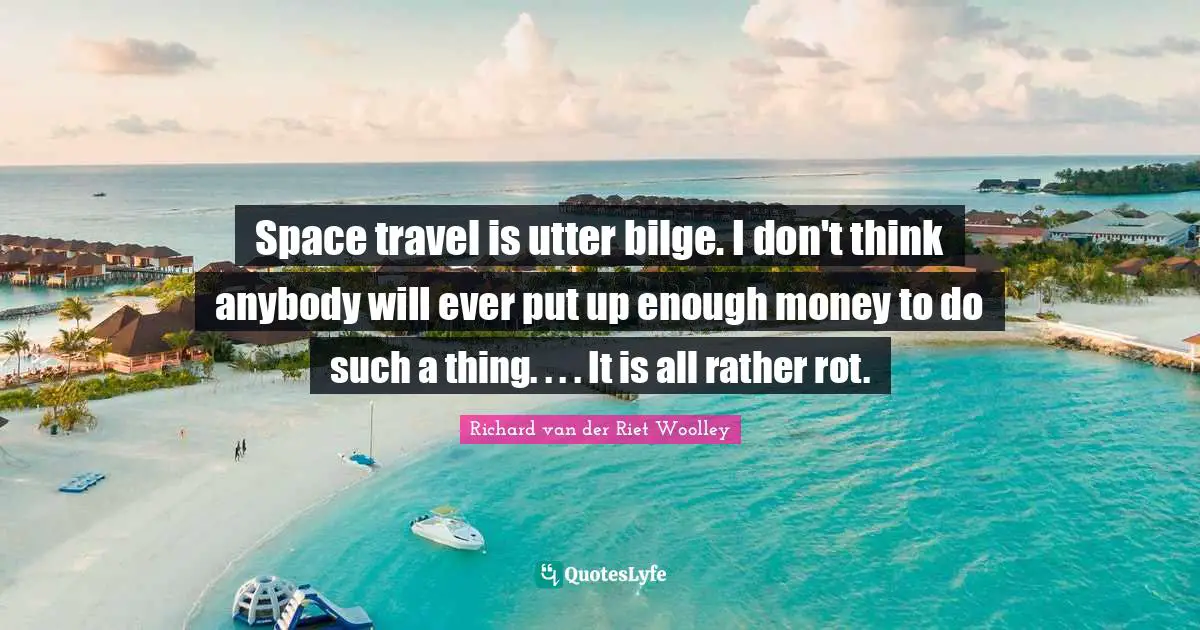 Space travel is utter bilge. I don't think anybody will ever put up enough money to do such a thing. . . . It is all rather rot.