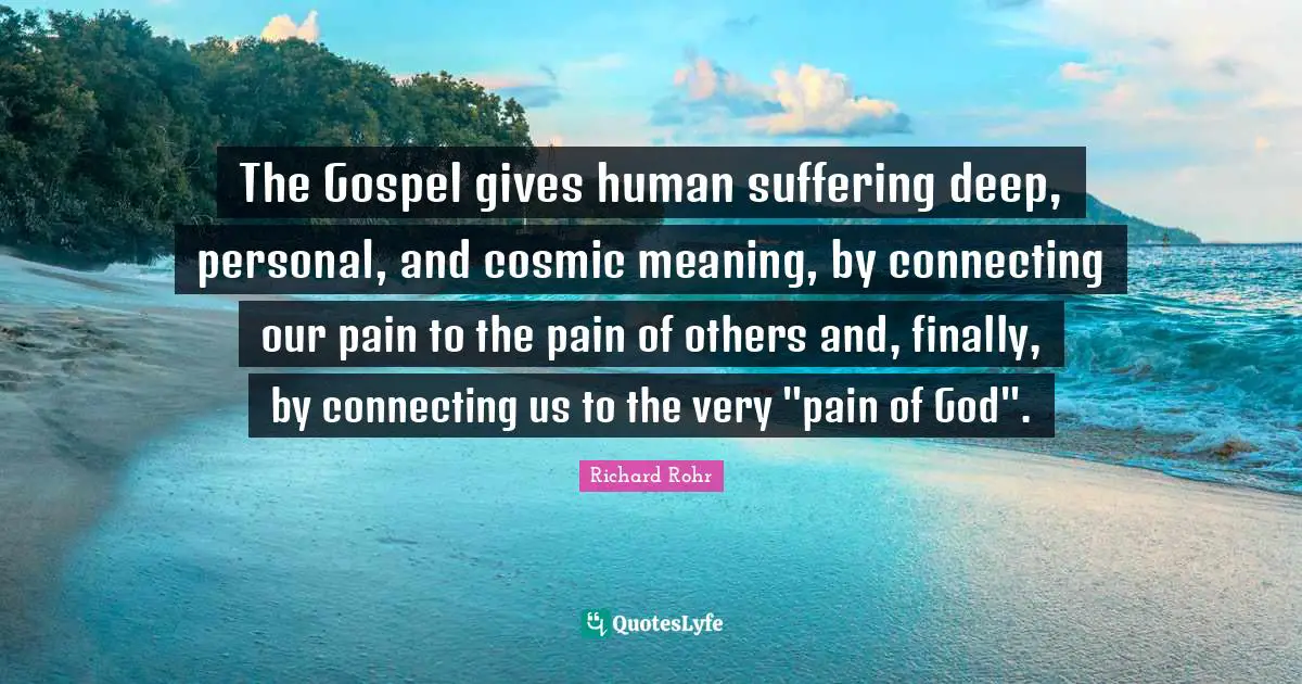 The Gospel gives human suffering deep, personal, and cosmic meaning, by connecting our pain to the pain of others and, finally, by connecting us to the very "pain of God".