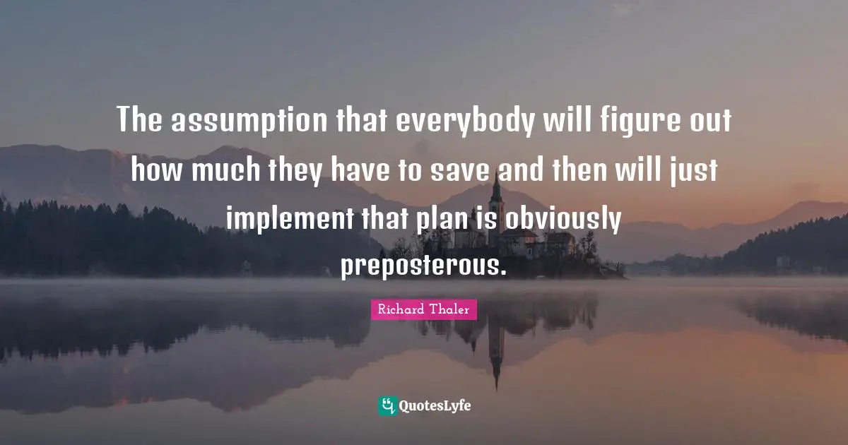 The assumption that everybody will figure out how much they have to save and then will just implement that plan is obviously preposterous.