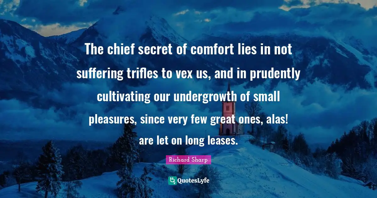 Trifles Quotes: "The chief secret of comfort lies in not suffering trifles to vex us, and in prudently cultivating our undergrowth of small pleasures, since very few great ones, alas! are let on long leases."
