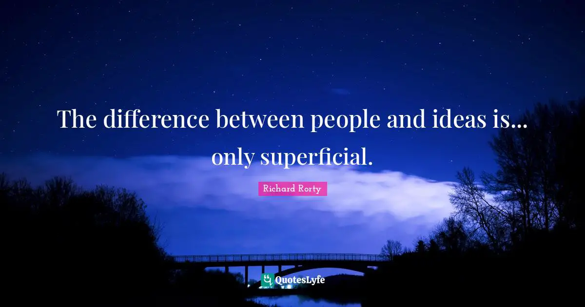 Richard Rorty Quotes: The difference between people and ideas is... only superficial.