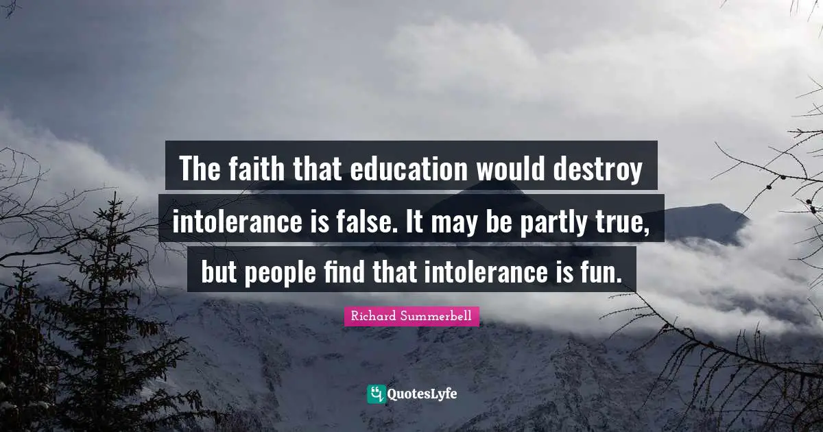 The faith that education would destroy intolerance is false. It may be partly true, but people find that intolerance is fun.
