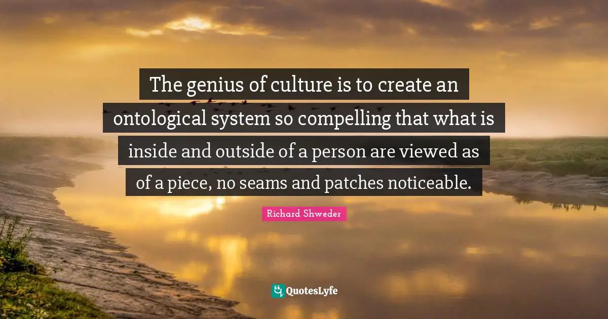 The genius of culture is to create an ontological system so compelling that what is inside and outside of a person are viewed as of a piece, no seams and patches noticeable.