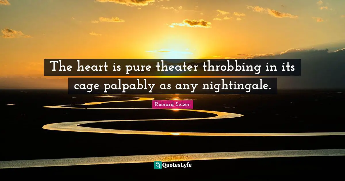 The heart is pure theater throbbing in its cage palpably as any nightingale.