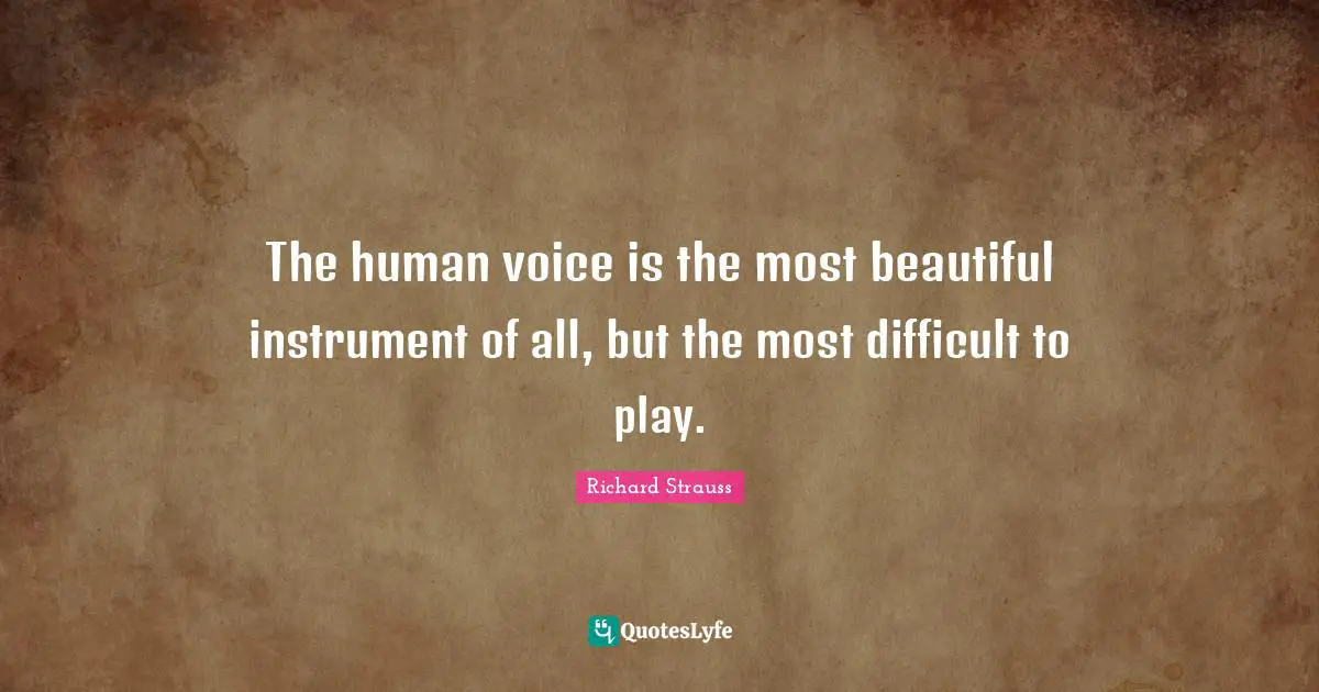 The human voice is the most beautiful instrument of all, but the most difficult to play.