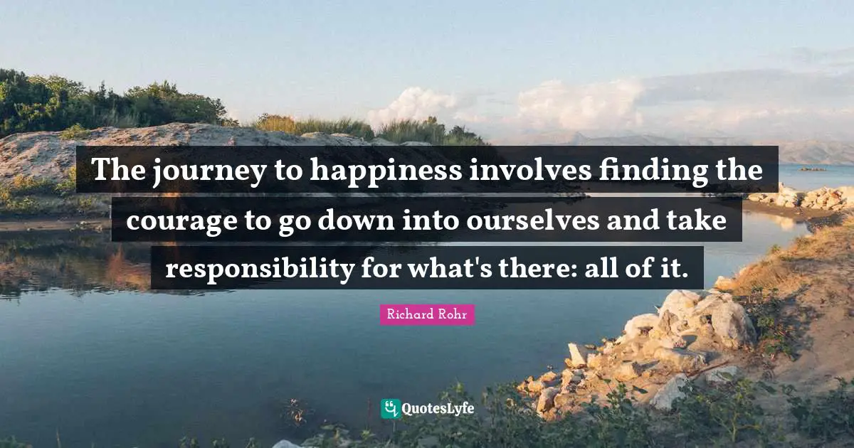 Journey Quotes: "The journey to happiness involves finding the courage to go down into ourselves and take responsibility for what's there: all of it."
