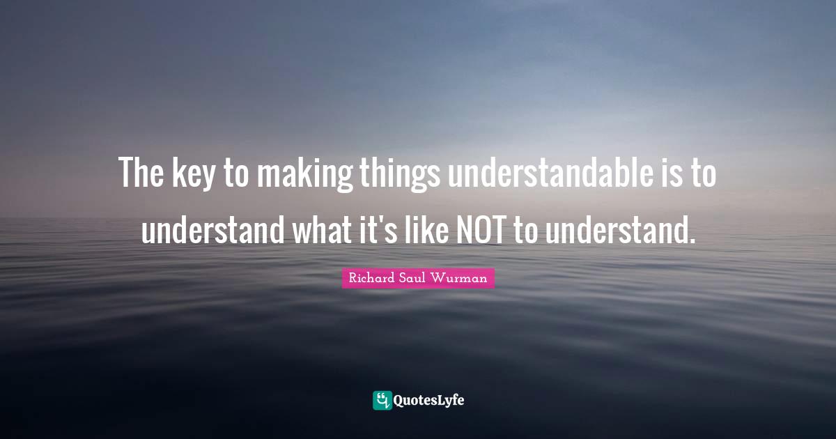The key to making things understandable is to understand what it's like NOT to understand.