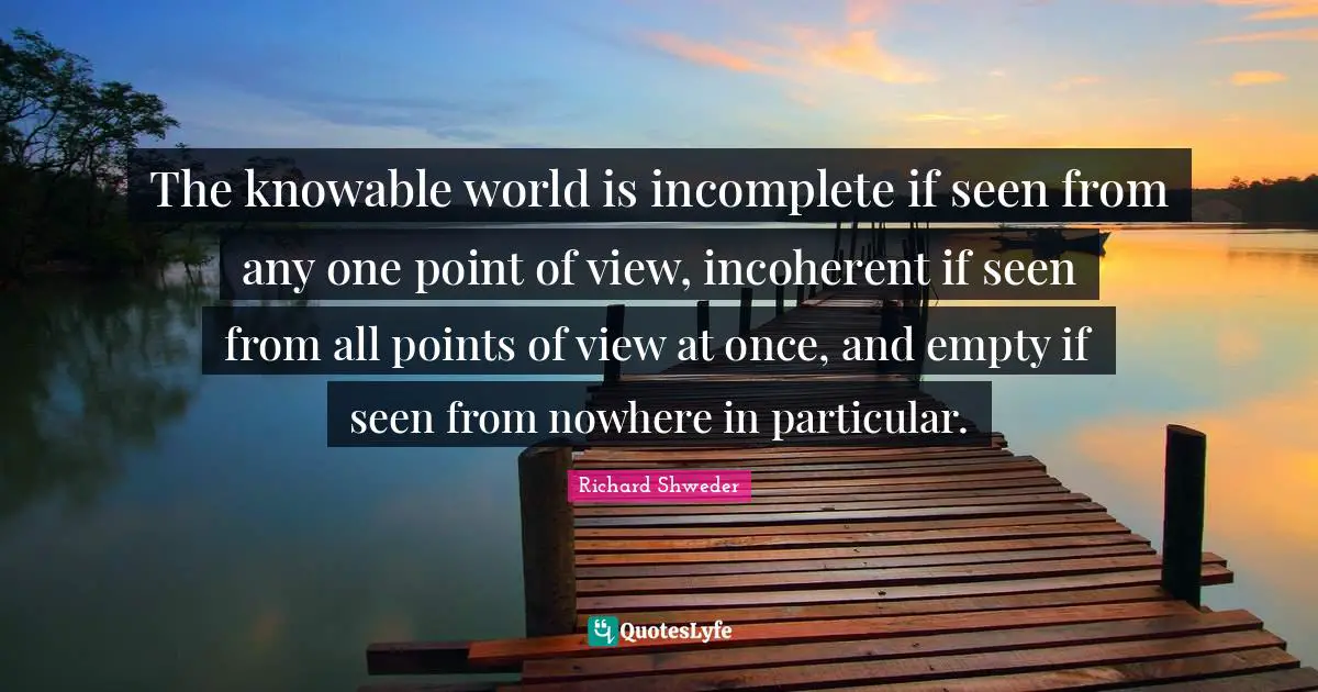 The knowable world is incomplete if seen from any one point of view, incoherent if seen from all points of view at once, and empty if seen from nowhere in particular.