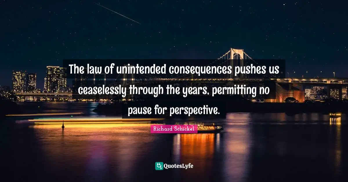 The law of unintended consequences pushes us ceaselessly through the years, permitting no pause for perspective.