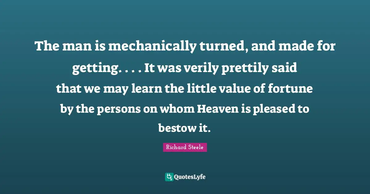 The man is mechanically turned, and made for getting. . . . It was verily prettily said that we may learn the little value of fortune by the persons on whom Heaven is pleased to bestow it.