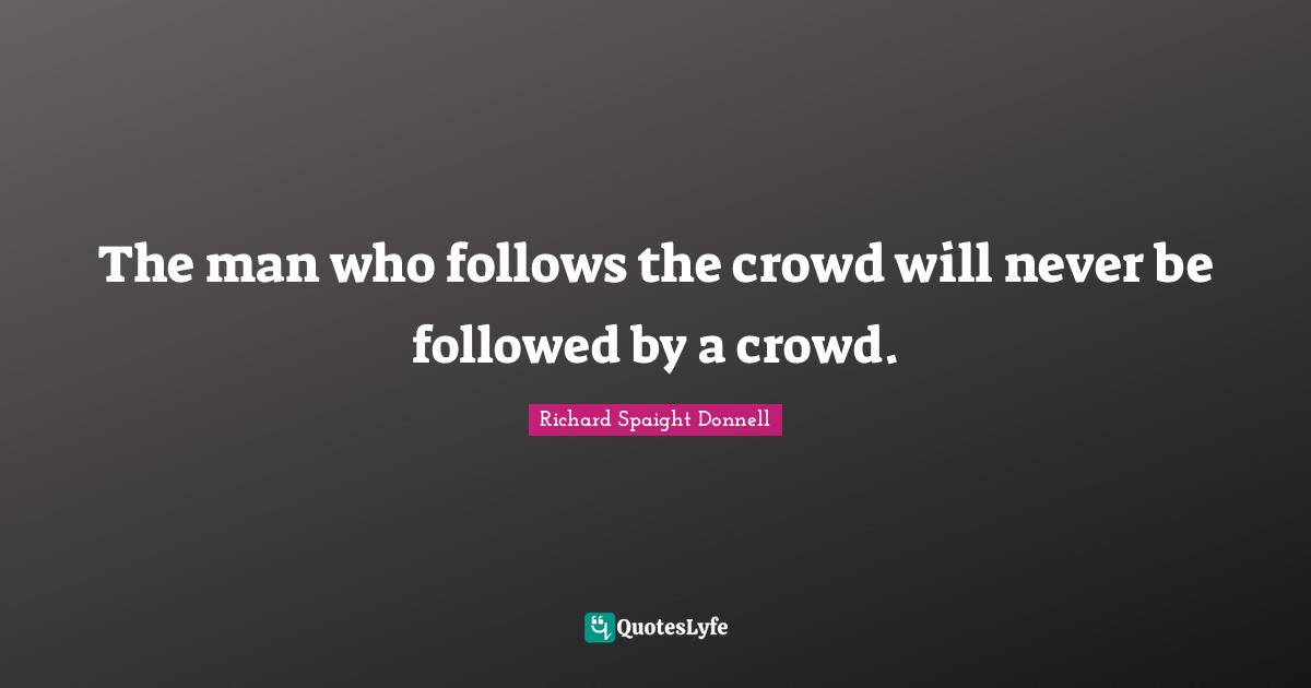 The man who follows the crowd will never be followed by a crowd.