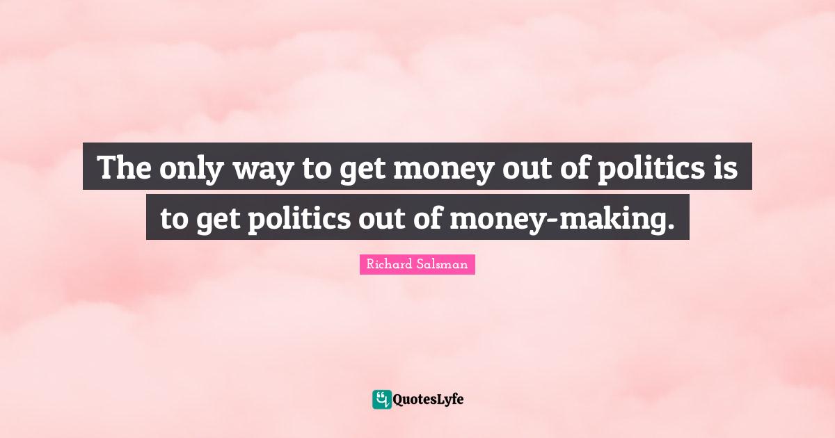 The only way to get money out of politics is to get politics out of money-making.