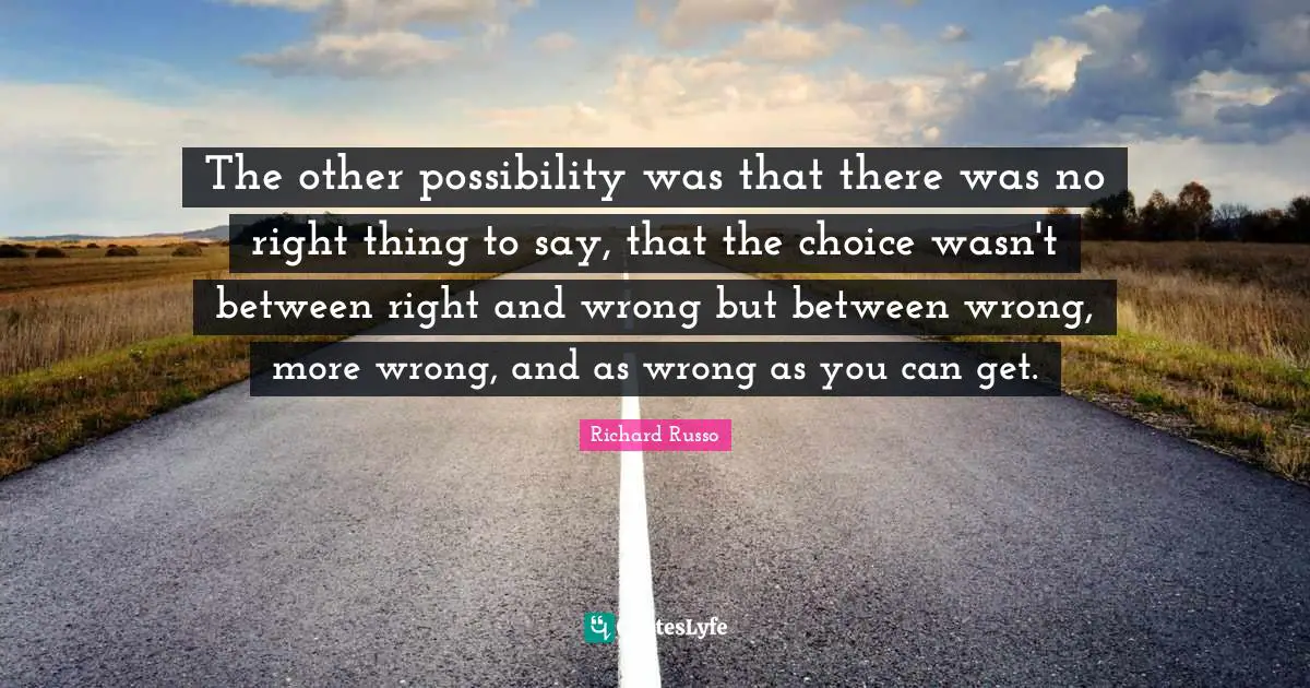 The other possibility was that there was no right thing to say, that the choice wasn't between right and wrong but between wrong, more wrong, and as wrong as you can get.