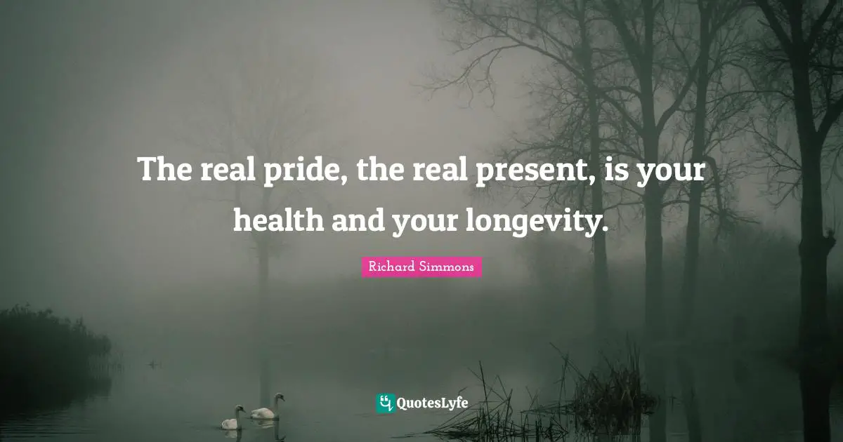 Richard Simmons Quotes: "The real pride, the real present, is your health and your longevity."
