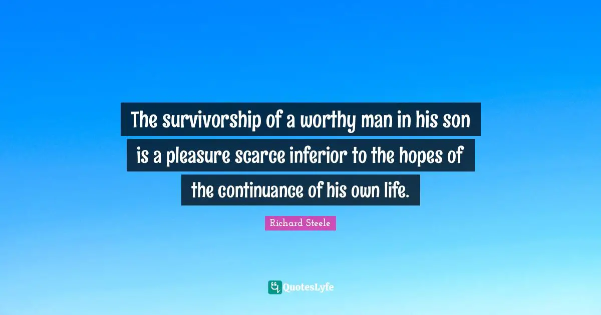 The survivorship of a worthy man in his son is a pleasure scarce inferior to the hopes of the continuance of his own life.
