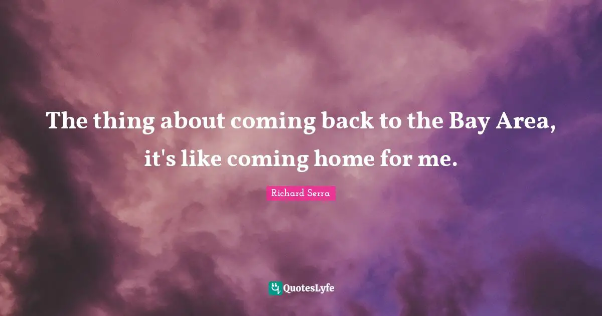 Richard Serra Quotes: "The thing about coming back to the Bay Area, it's like coming home for me."