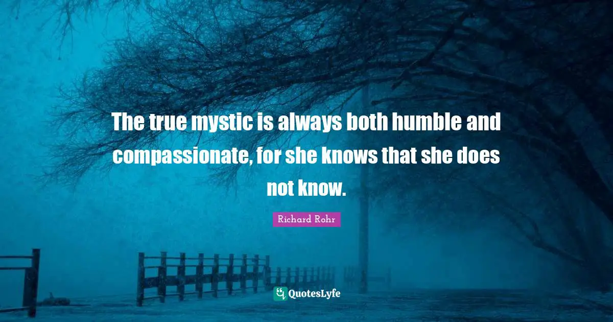 Compassionate Quotes: "The true mystic is always both humble and compassionate, for she knows that she does not know."