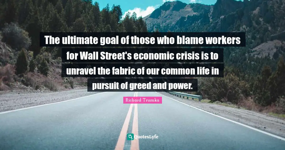 Ultimate Goal Quotes: "The ultimate goal of those who blame workers for Wall Street's economic crisis is to unravel the fabric of our common life in pursuit of greed and power."