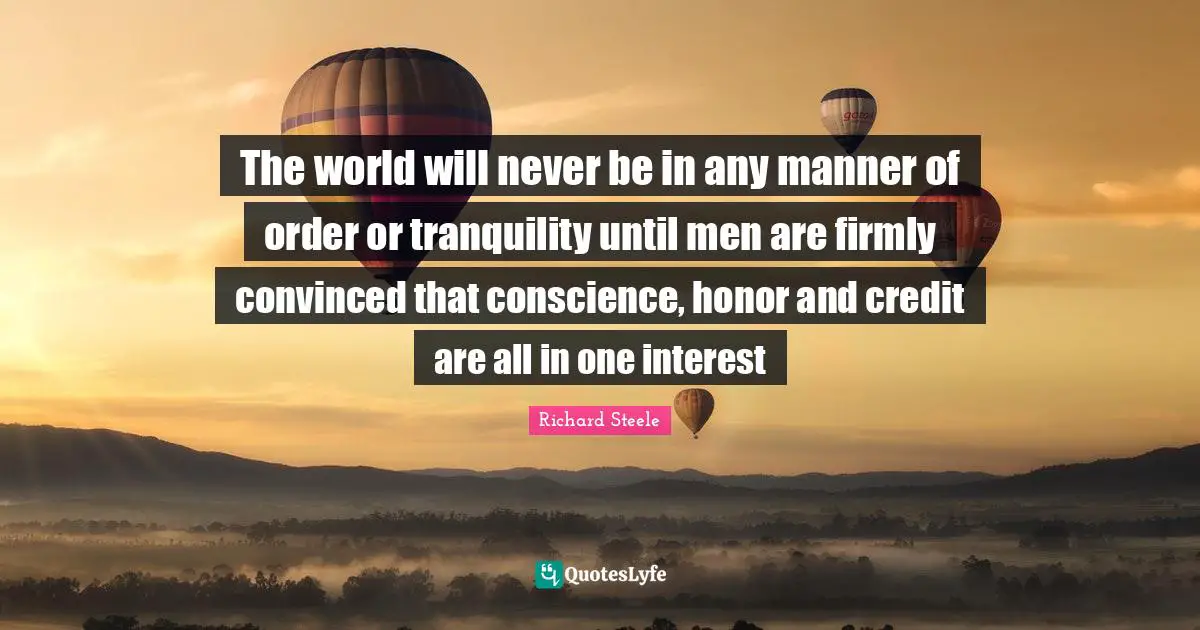 The world will never be in any manner of order or tranquility until men are firmly convinced that conscience, honor and credit are all in one interest