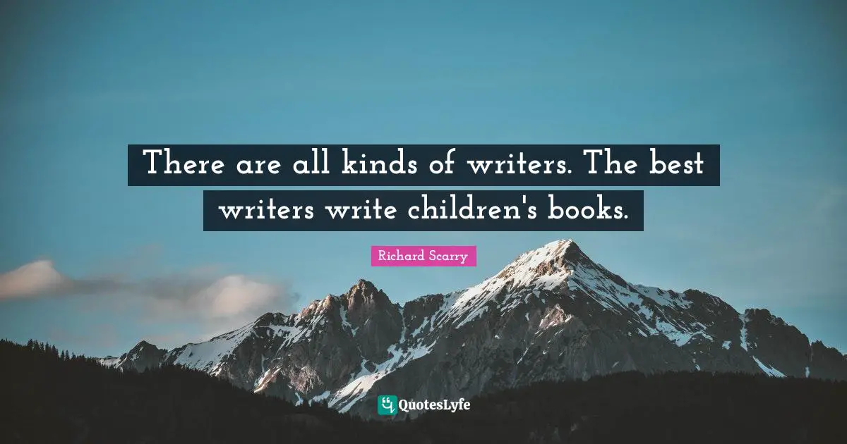 There are all kinds of writers. The best writers write children's books.