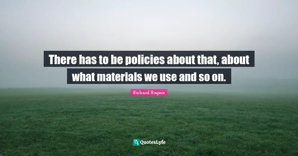 Richard Rogers Quotes: "There has to be policies about that, about what materials we use and so on."