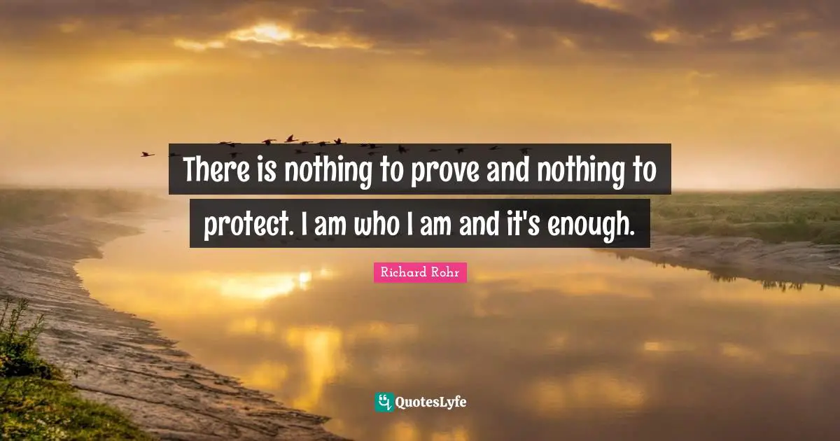 There is nothing to prove and nothing to protect. I am who I am and it's enough.