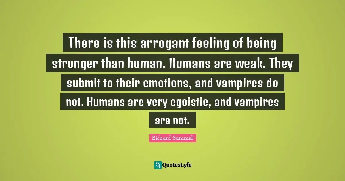 There is this arrogant feeling of being stronger than human. Humans are weak. They submit to their emotions, and vampires do not. Humans are very egoistic, and vampires are not.