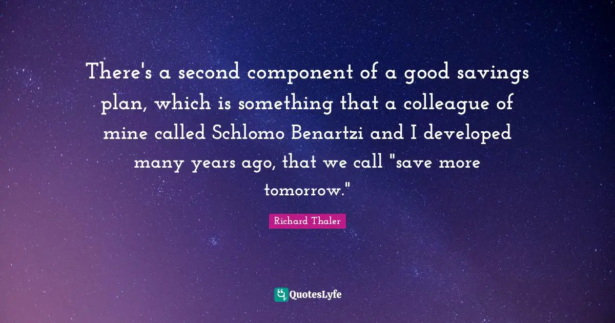 There's a second component of a good savings plan, which is something that a colleague of mine called Schlomo Benartzi and I developed many years ago, that we call "save more tomorrow."