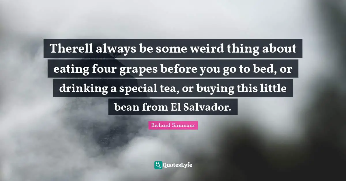 Richard Simmons Quotes: "Therell always be some weird thing about eating four grapes before you go to bed, or drinking a special tea, or buying this little bean from El Salvador."