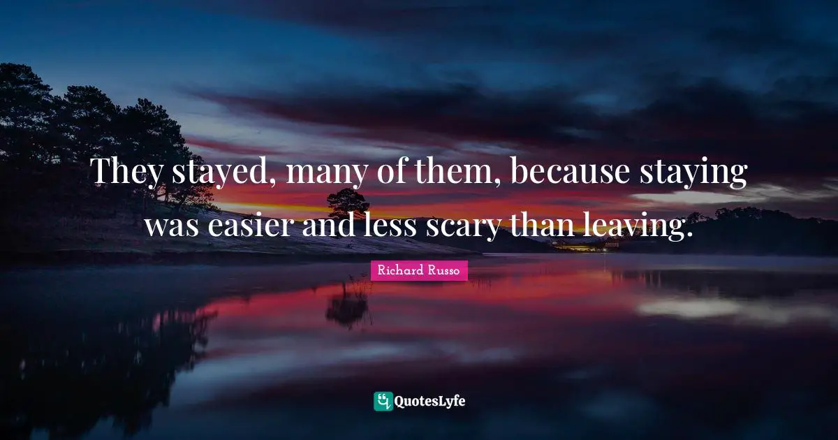 Richard Russo Quotes: "They stayed, many of them, because staying was easier and less scary than leaving."