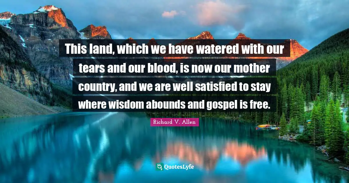 This land, which we have watered with our tears and our blood, is now our mother country, and we are well satisfied to stay where wisdom abounds and gospel is free.