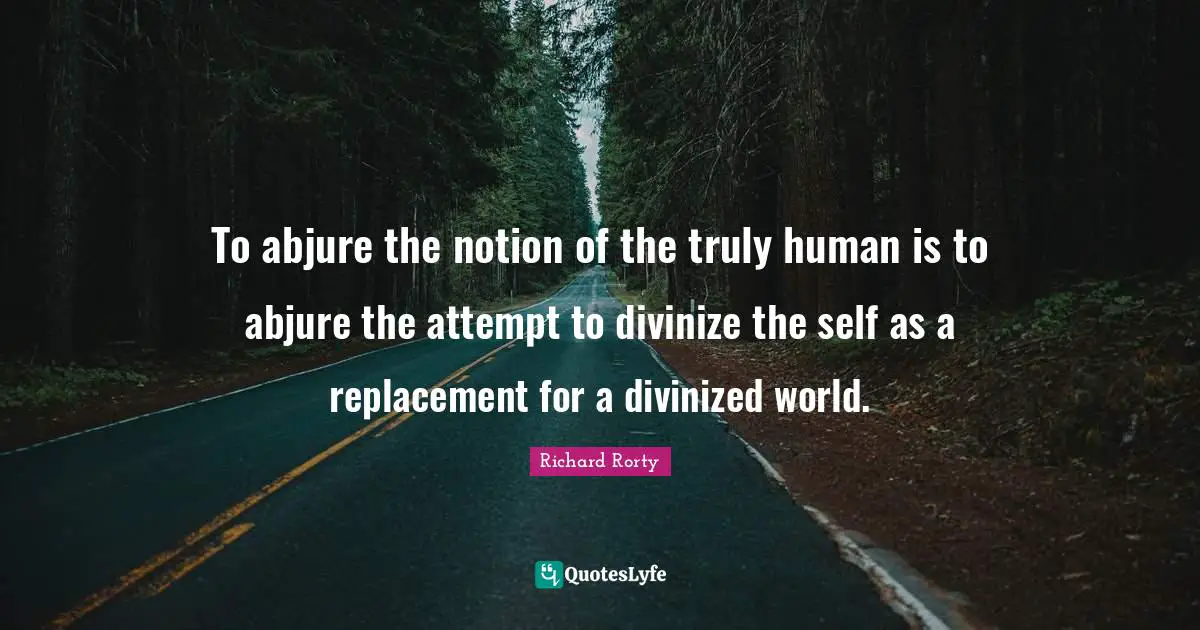 To abjure the notion of the truly human is to abjure the attempt to divinize the self as a replacement for a divinized world.