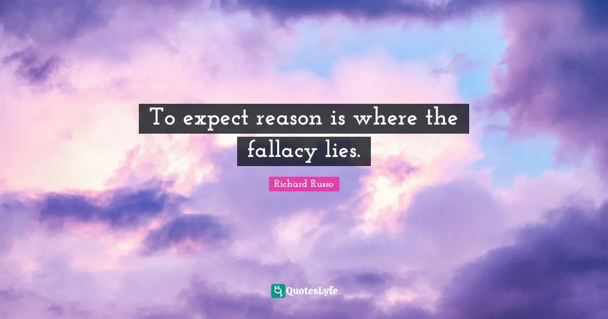 Richard Russo Quotes: "To expect reason is where the fallacy lies."