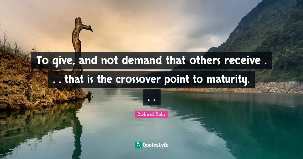 Maturity Quotes: "To give, and not demand that others receive . . . that is the crossover point to maturity. . ."