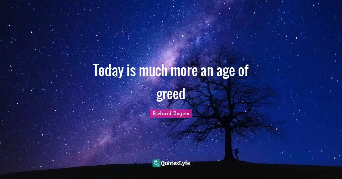 Richard Rogers Quotes: "Today is much more an age of greed"