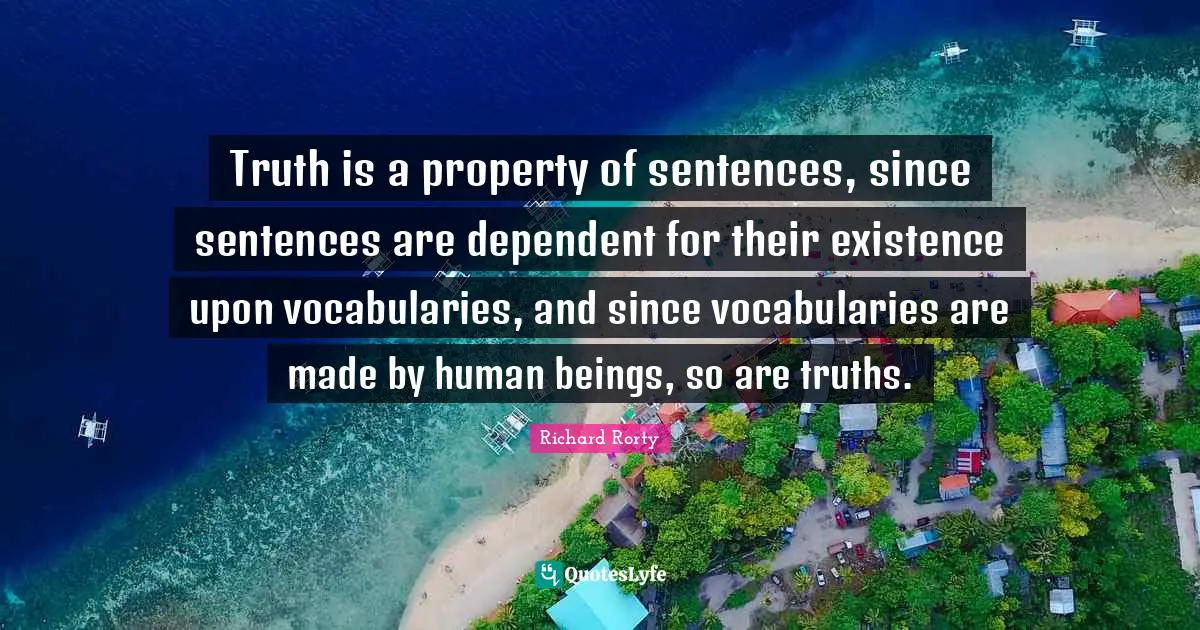 Richard Rorty Quotes: Truth is a property of sentences, since sentences are dependent for their existence upon vocabularies, and since vocabularies are made by human beings, so are truths.