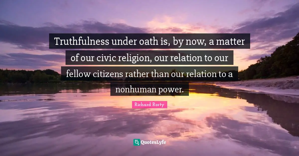 Truthfulness under oath is, by now, a matter of our civic religion, our relation to our fellow citizens rather than our relation to a nonhuman power.