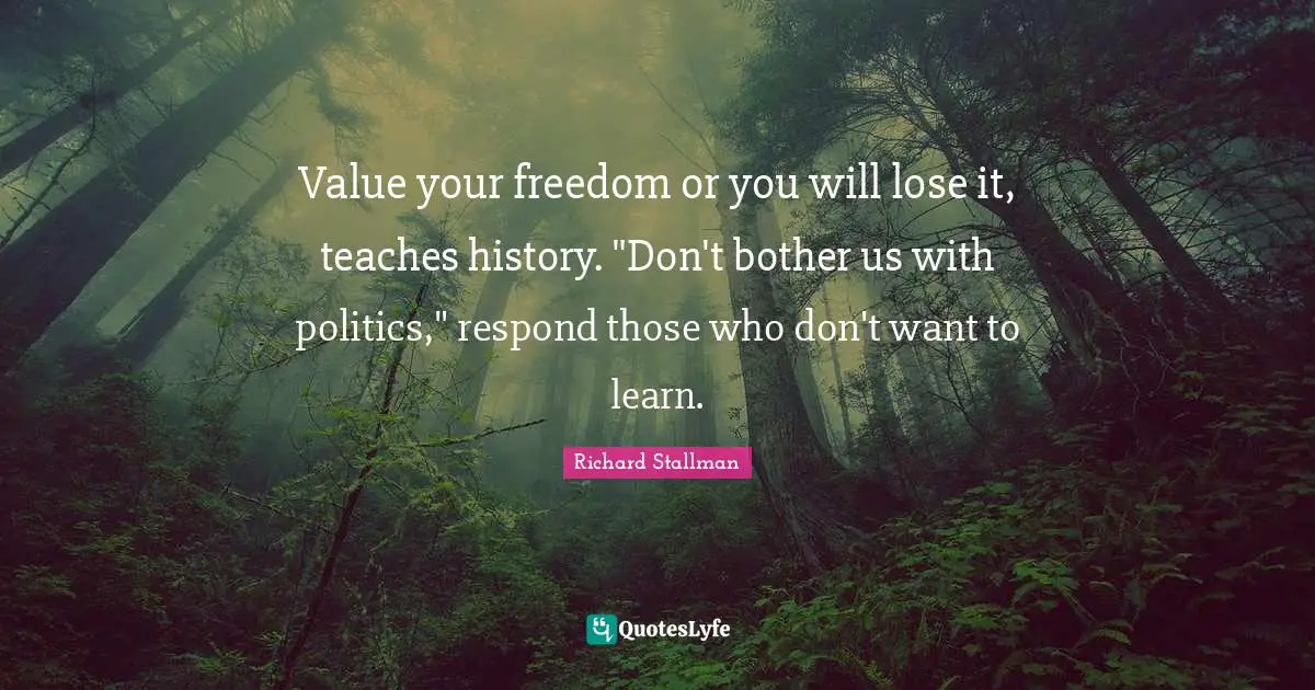 Value your freedom or you will lose it, teaches history. "Don't bother us with politics," respond those who don't want to learn.