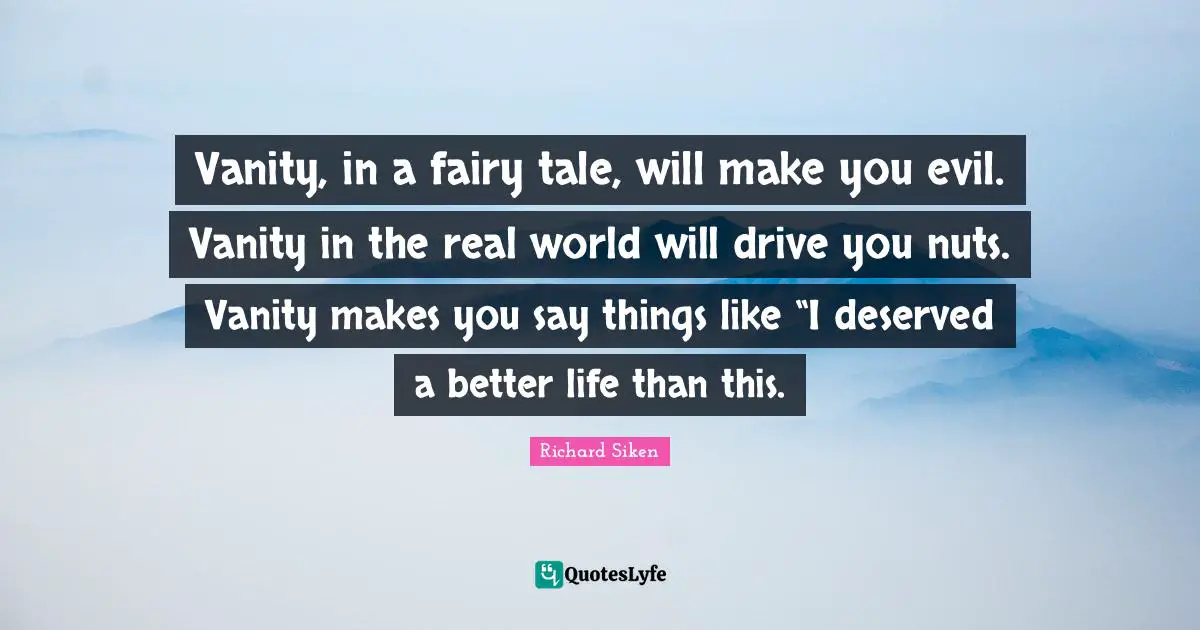 Vanity, in a fairy tale, will make you evil. Vanity in the real world will drive you nuts. Vanity makes you say things like “I deserved a better life than this.