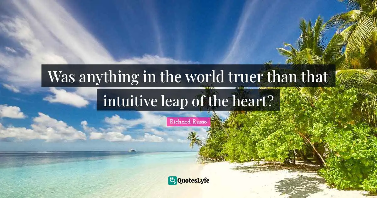 Richard Russo Quotes: "Was anything in the world truer than that intuitive leap of the heart?"