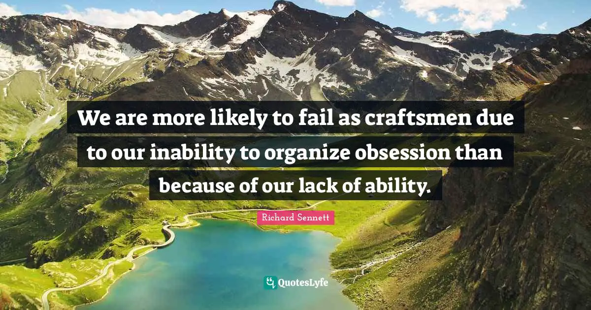 We are more likely to fail as craftsmen due to our inability to organize obsession than because of our lack of ability.