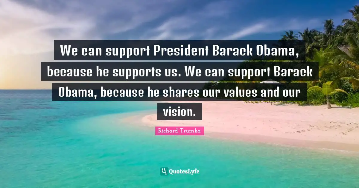 We can support President Barack Obama, because he supports us. We can support Barack Obama, because he shares our values and our vision.