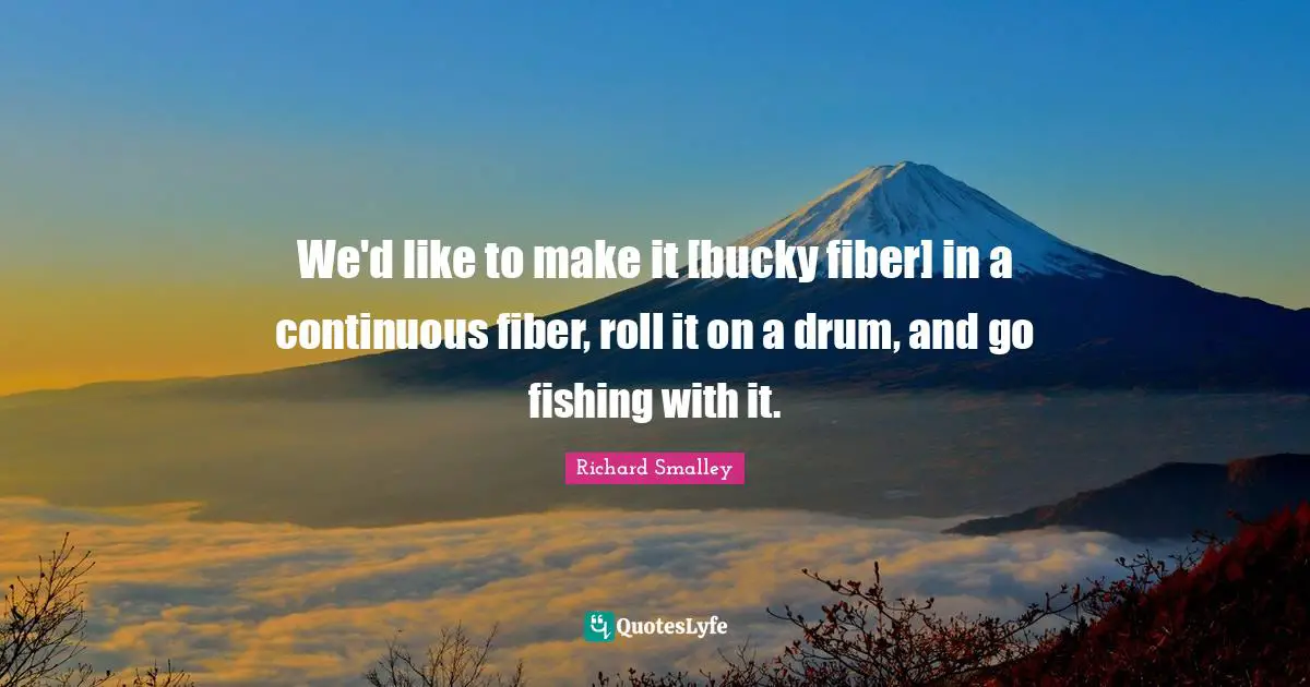 We'd like to make it [bucky fiber] in a continuous fiber, roll it on a drum, and go fishing with it.