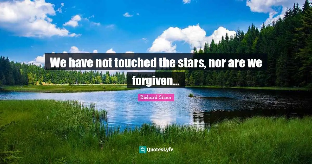 We have not touched the stars, nor are we forgiven...