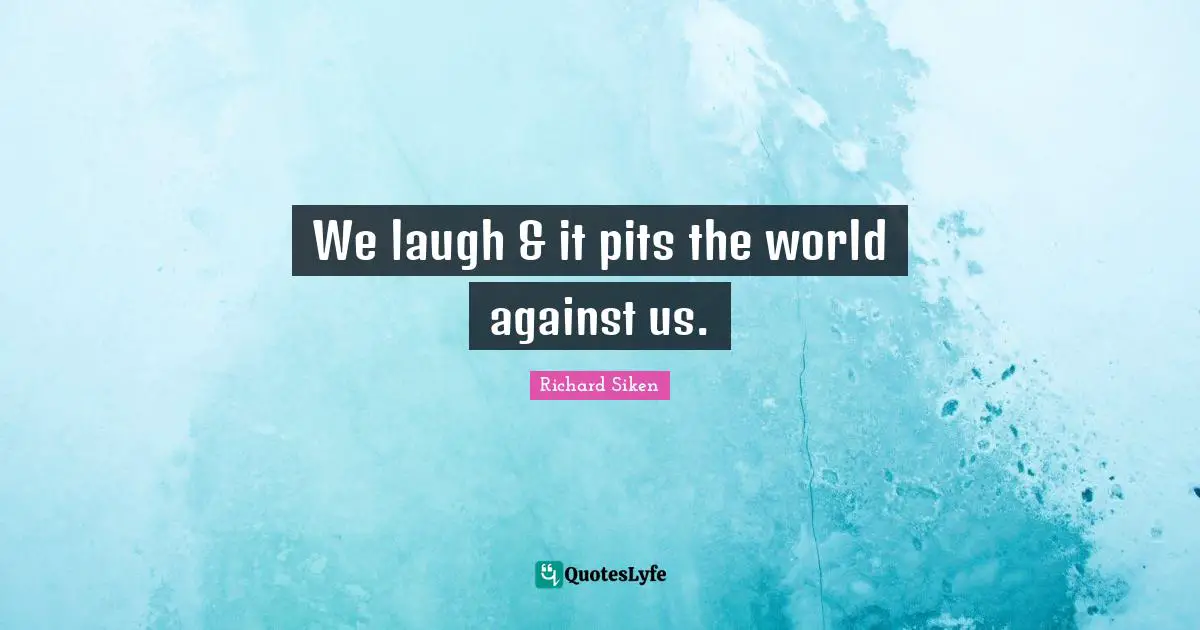 We laugh & it pits the world against us.
