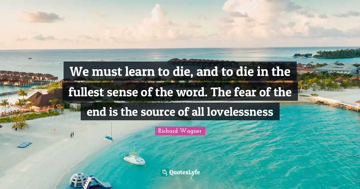 We must learn to die, and to die in the fullest sense of the word. The fear of the end is the source of all lovelessness
