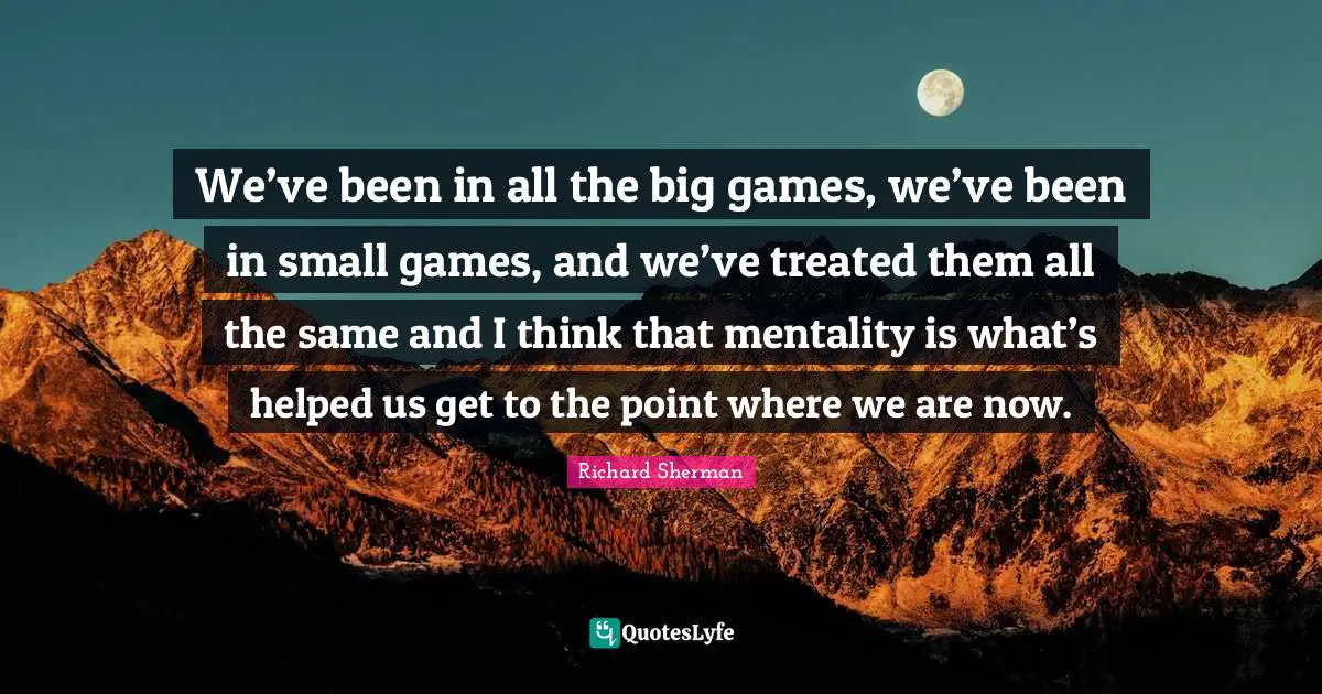 We’ve been in all the big games, we’ve been in small games, and we’ve treated them all the same and I think that mentality is what’s helped us get to the point where we are now.