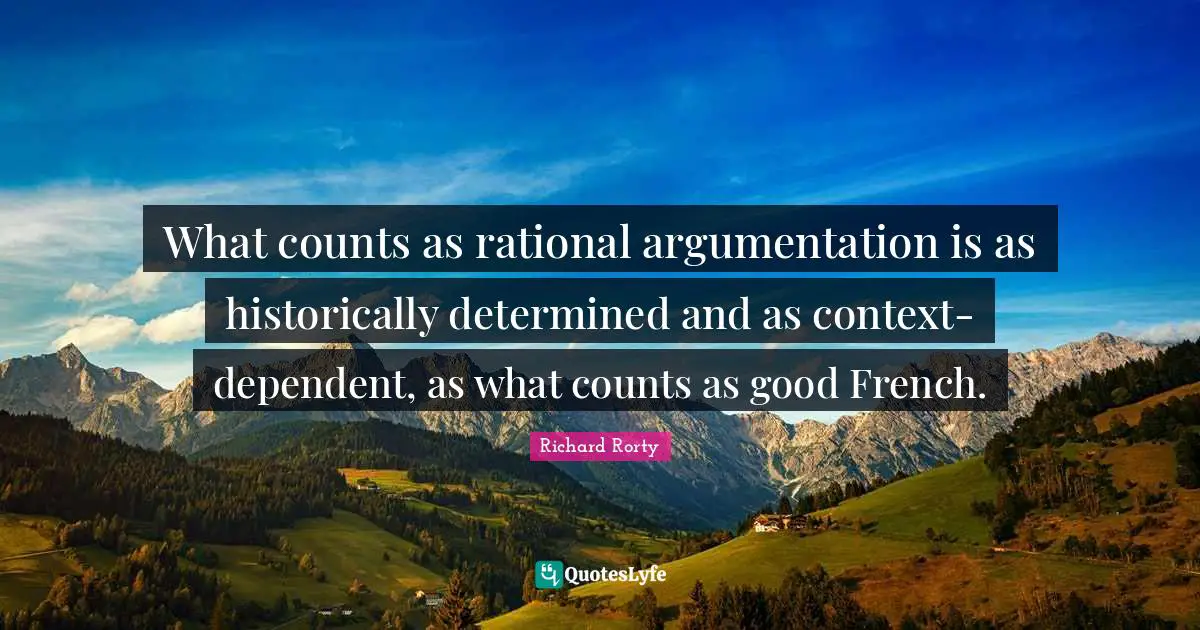 Rational Quotes: "What counts as rational argumentation is as historically determined and as context-dependent, as what counts as good French."